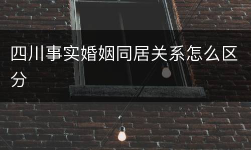 四川事实婚姻同居关系怎么区分