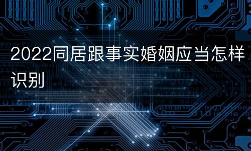 2022同居跟事实婚姻应当怎样识别