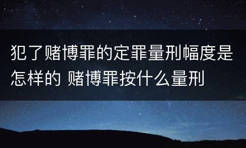 犯了赌博罪的定罪量刑幅度是怎样的 赌博罪按什么量刑