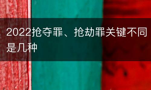 2022抢夺罪、抢劫罪关键不同是几种