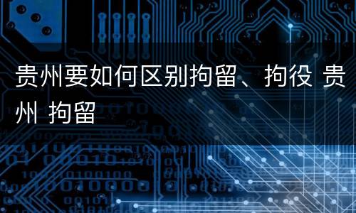 贵州要如何区别拘留、拘役 贵州 拘留