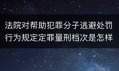 法院对帮助犯罪分子逃避处罚行为规定定罪量刑档次是怎样
