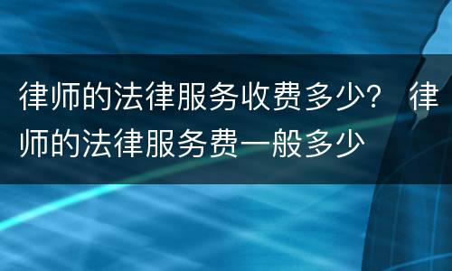 律师的法律服务收费多少？ 律师的法律服务费一般多少