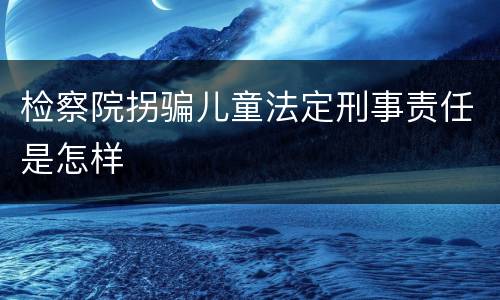 检察院拐骗儿童法定刑事责任是怎样