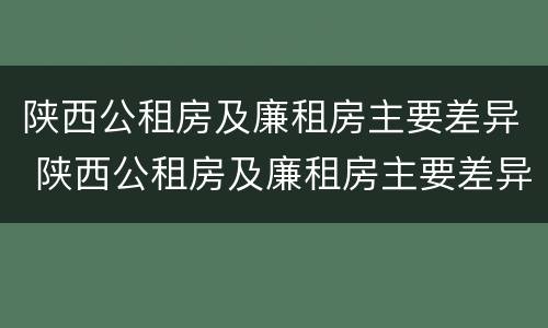 陕西公租房及廉租房主要差异 陕西公租房及廉租房主要差异在哪