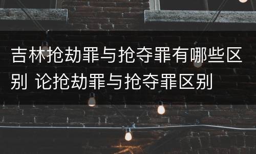 吉林抢劫罪与抢夺罪有哪些区别 论抢劫罪与抢夺罪区别