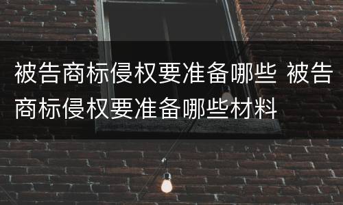被告商标侵权要准备哪些 被告商标侵权要准备哪些材料