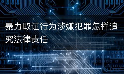 暴力取证行为涉嫌犯罪怎样追究法律责任
