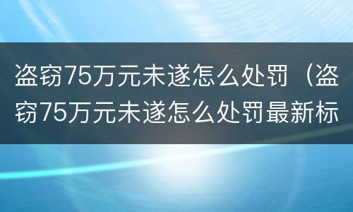盗窃75万元未遂怎么处罚（盗窃75万元未遂怎么处罚最新标准）