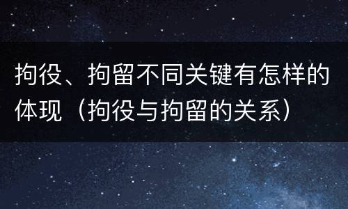 拘役、拘留不同关键有怎样的体现（拘役与拘留的关系）