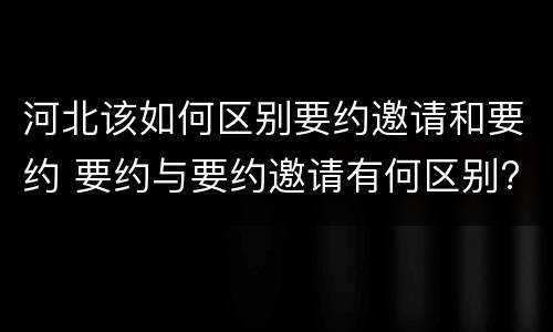 河北该如何区别要约邀请和要约 要约与要约邀请有何区别?