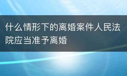 什么情形下的离婚案件人民法院应当准予离婚