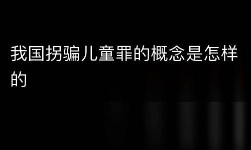 我国拐骗儿童罪的概念是怎样的