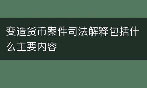 变造货币案件司法解释包括什么主要内容