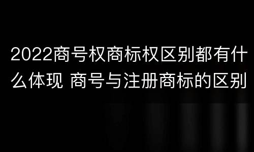 2022商号权商标权区别都有什么体现 商号与注册商标的区别