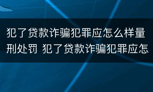 犯了贷款诈骗犯罪应怎么样量刑处罚 犯了贷款诈骗犯罪应怎么样量刑处罚多少钱