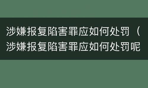 涉嫌报复陷害罪应如何处罚（涉嫌报复陷害罪应如何处罚呢）