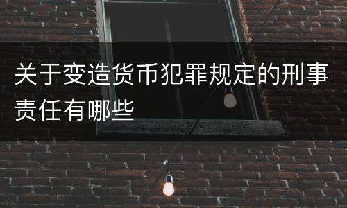 关于变造货币犯罪规定的刑事责任有哪些