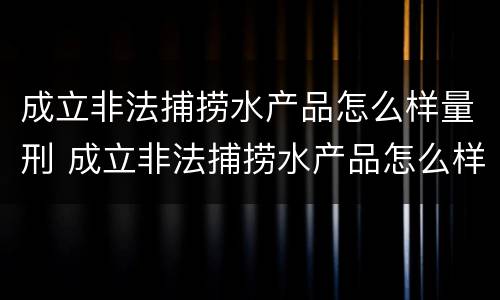 成立非法捕捞水产品怎么样量刑 成立非法捕捞水产品怎么样量刑的