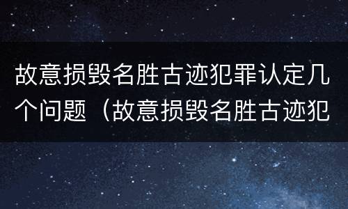 故意损毁名胜古迹犯罪认定几个问题（故意损毁名胜古迹犯罪认定几个问题）
