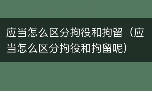 应当怎么区分拘役和拘留（应当怎么区分拘役和拘留呢）