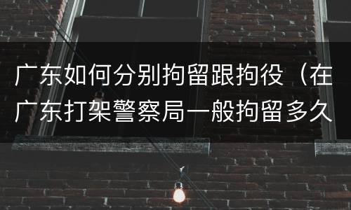 广东如何分别拘留跟拘役（在广东打架警察局一般拘留多久?）