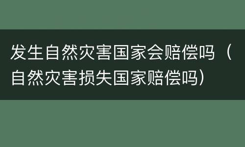 发生自然灾害国家会赔偿吗（自然灾害损失国家赔偿吗）