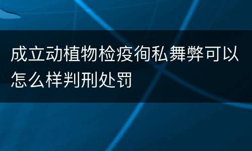 成立动植物检疫徇私舞弊可以怎么样判刑处罚
