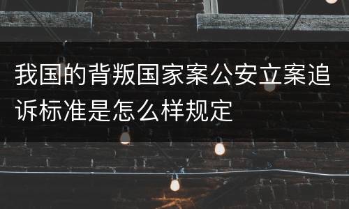 我国的背叛国家案公安立案追诉标准是怎么样规定