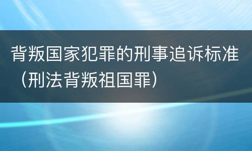 背叛国家犯罪的刑事追诉标准（刑法背叛祖国罪）