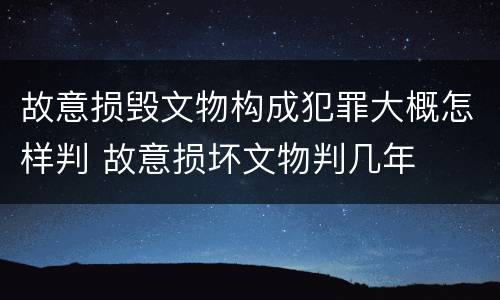 故意损毁文物构成犯罪大概怎样判 故意损坏文物判几年