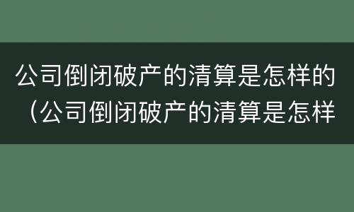 公司倒闭破产的清算是怎样的（公司倒闭破产的清算是怎样的结果）