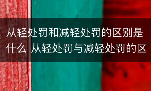 从轻处罚和减轻处罚的区别是什么 从轻处罚与减轻处罚的区别