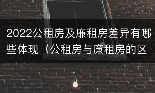 2022公租房及廉租房差异有哪些体现（公租房与廉租房的区别都在此,别再搞错了!）