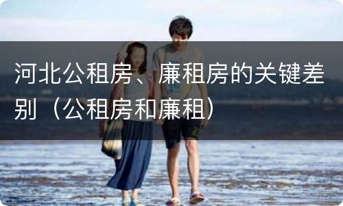 河北公租房、廉租房的关键差别（公租房和廉租）