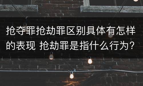 抢夺罪抢劫罪区别具体有怎样的表现 抢劫罪是指什么行为?