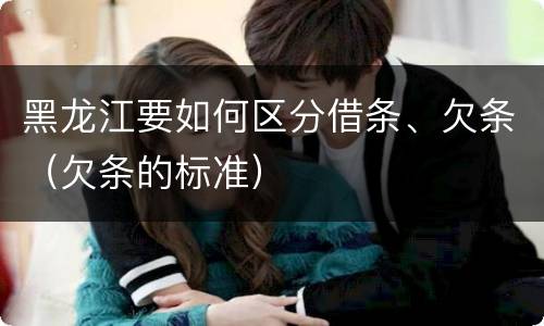 黑龙江要如何区分借条、欠条（欠条的标准）