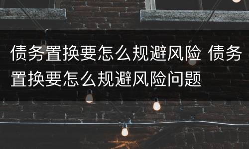 债务置换要怎么规避风险 债务置换要怎么规避风险问题