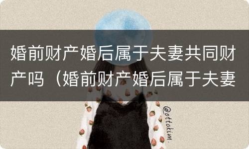 婚前财产婚后属于夫妻共同财产吗（婚前财产婚后属于夫妻共同财产吗2021）