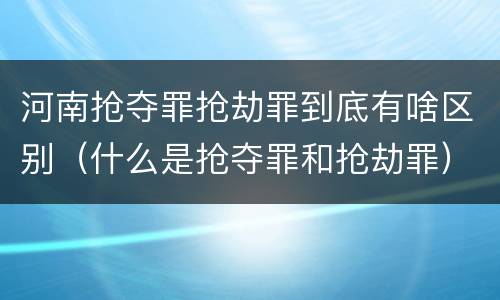 河南抢夺罪抢劫罪到底有啥区别（什么是抢夺罪和抢劫罪）