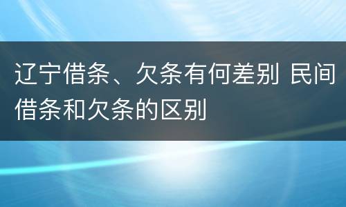 辽宁借条、欠条有何差别 民间借条和欠条的区别