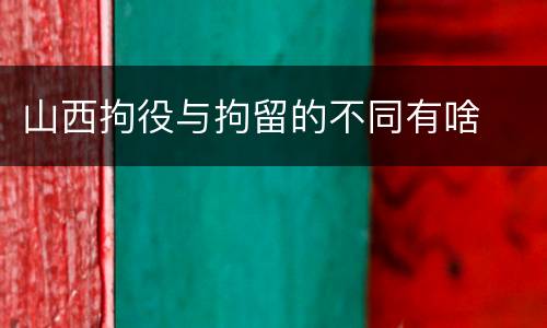 山西拘役与拘留的不同有啥