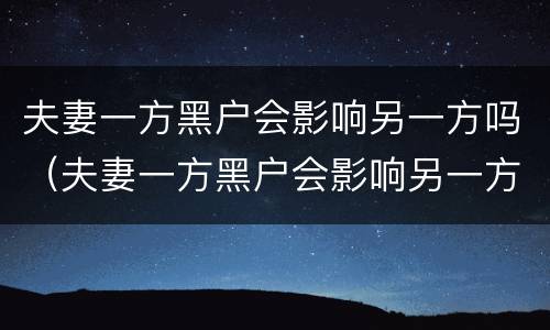 夫妻一方黑户会影响另一方吗（夫妻一方黑户会影响另一方吗知乎）