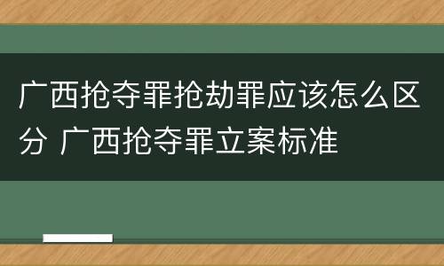 广西抢夺罪抢劫罪应该怎么区分 广西抢夺罪立案标准