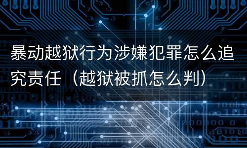 暴动越狱行为涉嫌犯罪怎么追究责任（越狱被抓怎么判）