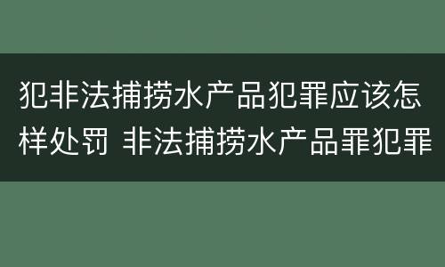 犯非法捕捞水产品犯罪应该怎样处罚 非法捕捞水产品罪犯罪构成