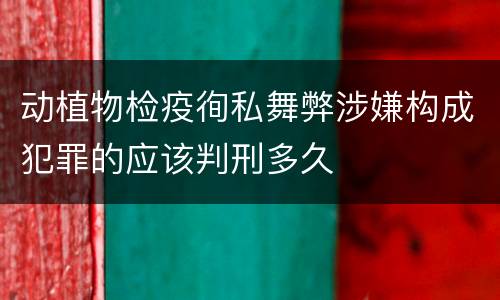 动植物检疫徇私舞弊涉嫌构成犯罪的应该判刑多久