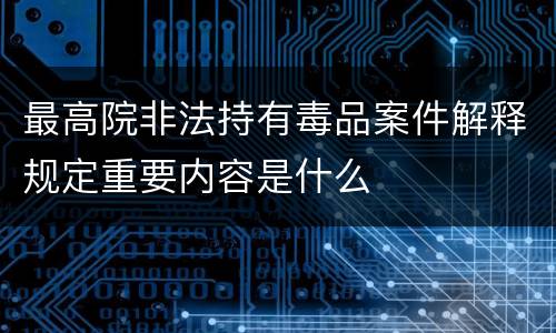 最高院非法持有毒品案件解释规定重要内容是什么