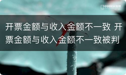 开票金额与收入金额不一致 开票金额与收入金额不一致被判偷税