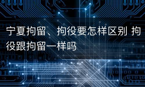 宁夏拘留、拘役要怎样区别 拘役跟拘留一样吗
